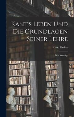 Kant's Leben Und Die Grundlagen Seiner Lehre: Drei Vorträge