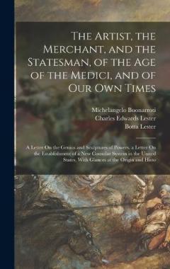 Coperta cărții The Artist, the Merchant, and the Statesman, of the Age of the Medici, and of Our Own Times: A Letter On the Genius and Sculptures of Powers. a Letter On the Establishment of a New Consular System in the United States, With Glances at the Origin and