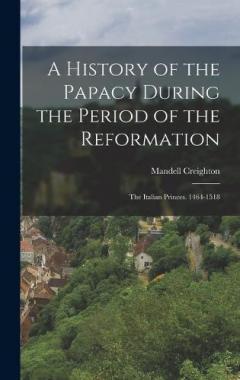 A History of the Papacy During the Period of the Reformation: The Italian Princes. 1464-1518