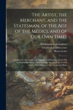 Coperta cărții The Artist, the Merchant, and the Statesman, of the Age of the Medici, and of Our Own Times: A Letter On the Genius and Sculptures of Powers. a Letter On the Establishment of a New Consular System in the United States, With Glances at the Origin and