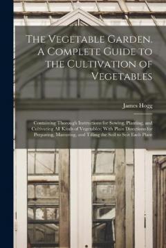 The Vegetable Garden. A Complete Guide to the Cultivation of Vegetables; Containing Thorough Instructions for Sowing, Planting, and Cultivating all Kinds of Vegetables; With Plain Directions for Preparing, Manuring, and Tilling the Soil to Suit Each