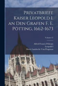 Privatbriefe Kaiser Leopold I. an Den Grafen F. E. Pötting, 1662-1673; Volume 57