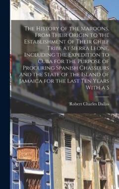 The History of the Maroons, From Their Origin to the Establishment of Their Chief Tribe at Sierra Leone, Including the Expedition to Cuba for the Purpose of Procuring Spanish Chasseurs and the State of the Island of Jamaica for the Last ten Years Wit