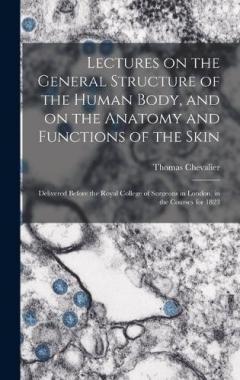 Lectures on the General Structure of the Human Body, and on the Anatomy and Functions of the Skin; Delivered Before the Royal College of Surgeons in London, in the Courses for 1823