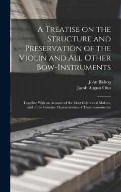 A Treatise on the Structure and Preservation of the Violin and all Other Bow-instruments; Together With an Account of the Most Celebrated Makers, and of the Genuine Characteristics of Their Instruments;