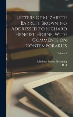 Letters of Elizabeth Barrett Browning Addressed to Richard Hengist Horne, With Comments on Contemporaries; Volume 1