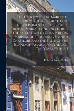 The History of the Maroons, From Their Origin to the Establishment of Their Chief Tribe at Sierra Leone, Including the Expedition to Cuba for the Purpose of Procuring Spanish Chasseurs and the State of the Island of Jamaica for the Last ten Years Wit