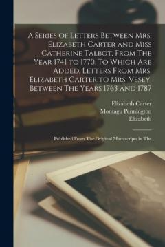 Coperta cărții A Series of Letters Between Mrs. Elizabeth Carter and Miss Catherine Talbot, From The Year 1741 to 1770. To Which are Added, Letters From Mrs. Elizabeth Carter to Mrs. Vesey, Between The Years 1763 and 1787; Published From The Original Manuscripts in