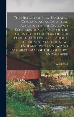The History of New-England, Containing an Impartial Account of the Civil and Ecclesiastical Affairs of the Country, to the Year of Our Lord, 1700. To Which is Added, the Present State of New-England. With a new and Accurate map of the Country. And an