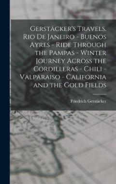 Gerstäcker's Travels. Rio de Janeiro - Buenos Ayres - Ride Through the Pampas - Winter Journey Across the Cordilleras - Chili -Valparaiso - California and the Gold Fields