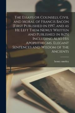 Coperta cărții The Essays or Counsels, Civil and Moral of Francis Bacon [first Published in 1597, and as he Left Them Newly Written and Published in 1625] Including Also his Apophthegms, Elegant Sentences and Wisdom of the Ancients