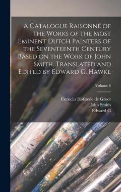 A Catalogue Raisonné of the Works of the Most Eminent Dutch Painters of the Seventeenth Century Based on the Work of John Smith. Translated and Edited by Edward G. Hawke; Volume 6