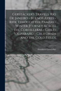Gerstäcker's Travels. Rio de Janeiro - Buenos Ayres - Ride Through the Pampas - Winter Journey Across the Cordilleras - Chili -Valparaiso - California and the Gold Fields