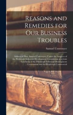Reasons and Remedies for our Business Troubles; Address of Hon. Samuel Untermyer, Under the Auspices of the Pittsburgh Industrial Development Commission at a Joint Luncheon of the Pittsburgh Industrial Development Commission and the Pittsburgh Commer
