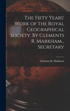 Coperta cărții The Fifty Years' Work of the Royal Geographical Society. By Clements R. Markham... Secretary