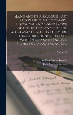 Coperta cărții Slang and its Analogues Past and Present. A Dictionary, Historical and Comparative of the Heterodox Speech of all Classes of Society for More Than Three Hundred Years. With Synonyms in English, French, German, Italian, etc; Volume 5