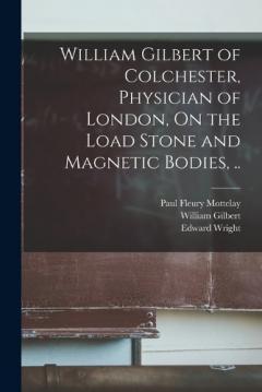 Coperta cărții William Gilbert of Colchester, Physician of London, On the Load Stone and Magnetic Bodies, ..