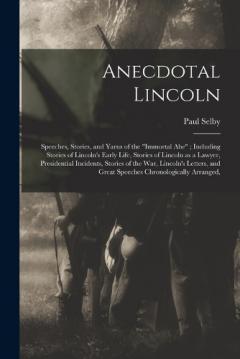 Anecdotal Lincoln: Speeches, Stories, and Yarns of the "Immortal Abe"; Including Stories of Lincoln's Early Life, Stories of Lincoln as a Lawyer, Presidential Incidents, Stories of the war, Lincoln's Letters, and Great Speeches Chronologically Arrang
