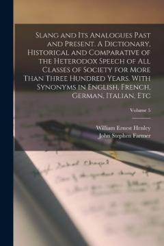 Coperta cărții Slang and its Analogues Past and Present. A Dictionary, Historical and Comparative of the Heterodox Speech of all Classes of Society for More Than Three Hundred Years. With Synonyms in English, French, German, Italian, etc; Volume 5