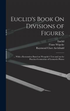Euclid's Book On Divisions of Figures: ... With a Restoration Based on Woepcke's Text and on the Practica Geometriae of Leonardo Pisano