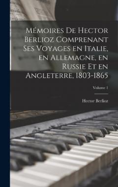 Coperta cărții Mémoires de Hector Berlioz comprenant ses voyages en Italie, en Allemagne, en Russie et en Angleterre, 1803-1865; Volume 1