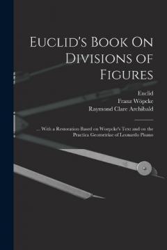 Euclid's Book On Divisions of Figures: ... With a Restoration Based on Woepcke's Text and on the Practica Geometriae of Leonardo Pisano