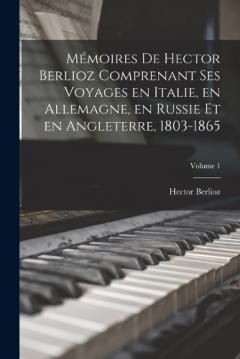 Coperta cărții Mémoires de Hector Berlioz comprenant ses voyages en Italie, en Allemagne, en Russie et en Angleterre, 1803-1865; Volume 1