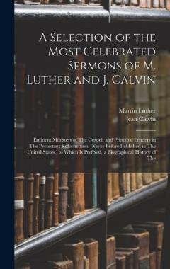 Coperta cărții A Selection of the Most Celebrated Sermons of M. Luther and J. Calvin: Eminent Ministers of The Gospel, and Principal Leaders in The Protestant Reformation. (Never Before Published in The United States.) to Which Is Prefixed, a Biographical History o