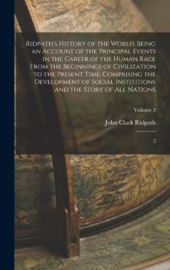 Ridpath's History of the World: Being an Account of the Principal Events in the Career of the Human Race From the Beginnings of Civilization to the Present Time, Comprising the Development of Social Instititions and the Story of all Nations: 2; Volum