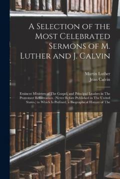 Coperta cărții A Selection of the Most Celebrated Sermons of M. Luther and J. Calvin: Eminent Ministers of The Gospel, and Principal Leaders in The Protestant Reformation. (Never Before Published in The United States.) to Which Is Prefixed, a Biographical History o