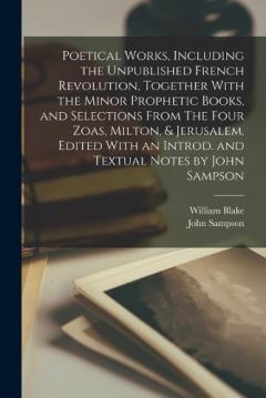 Poetical Works, Including the Unpublished French Revolution, Together With the Minor Prophetic Books, and Selections From The Four Zoas, Milton, & Jerusalem. Edited With an Introd. and Textual Notes by John Sampson