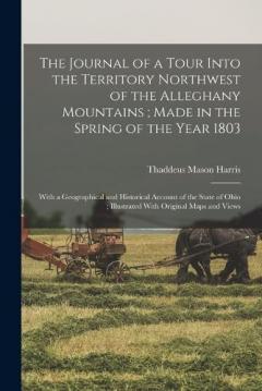 The Journal of a Tour Into the Territory Northwest of the Alleghany Mountains; Made in the Spring of the Year 1803: With a Geographical and Historical Account of the State of Ohio; Illustrated With Original Maps and Views