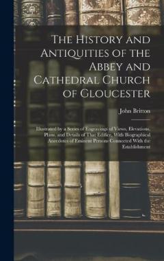 Coperta cărții The History and Antiquities of the Abbey and Cathedral Church of Gloucester: Illustrated by a Series of Engravings of Views, Elevations, Plans, and Details of That Edifice, With Biographical Anecdotes of Eminent Persons Connected With the Establishme