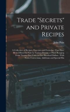 Trade "secrets" and Private Recipes: A Collection of Recipes, Processes and Formulae, That Have Been Offered for Sale by Various Persons at Prices Ranging From Twenty-five Cents to Five Hundred Dollars: With Notes, Corrections, Additions and Special