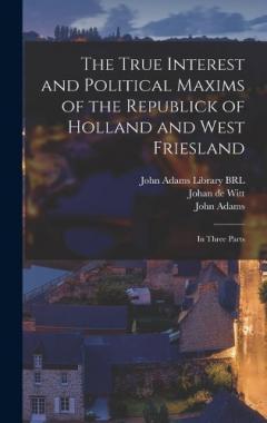 The True Interest and Political Maxims of the Republick of Holland and West Friesland: In Three Parts