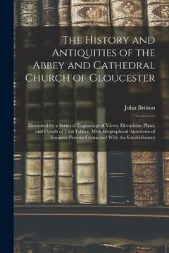 Coperta cărții The History and Antiquities of the Abbey and Cathedral Church of Gloucester: Illustrated by a Series of Engravings of Views, Elevations, Plans, and Details of That Edifice, With Biographical Anecdotes of Eminent Persons Connected With the Establishme