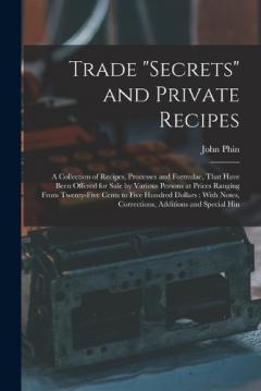 Trade "secrets" and Private Recipes: A Collection of Recipes, Processes and Formulae, That Have Been Offered for Sale by Various Persons at Prices Ranging From Twenty-five Cents to Five Hundred Dollars: With Notes, Corrections, Additions and Special