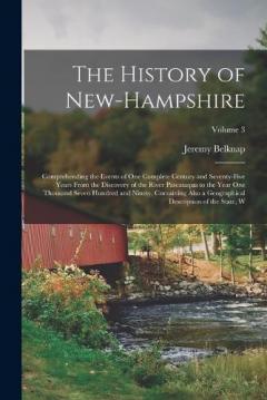 The History of New-Hampshire: Comprehending the Events of one Complete Century and Seventy-five Years From the Discovery of the River Pascataqua to the Year one Thousand Seven Hundred and Ninety, Containing Also a Geographical Description of the Stat