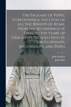 Coperta cărții The Pageant of Popes, Contayninge the Lyues of all the Bishops of Rome, From the Beginninge of Them to the Yeare of Grace 1555, Deuided Into iii. Sortes Bishops, Archbishops, and Popes