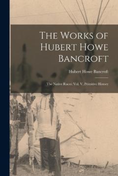 The Works of Hubert Howe Bancroft: The Native Races: vol. V, Primitive History