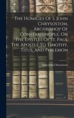 Coperta cărții The Homilies Of S. John Chrysostom, Archbishop Of Constantinople, On The Epistles Of St. Paul The Apostle To Timothy, Titus, And Philemon