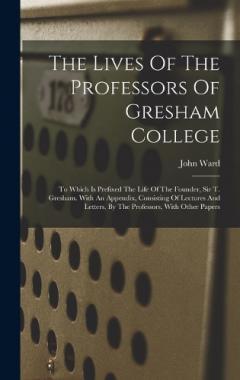 Coperta cărții The Lives Of The Professors Of Gresham College: To Which Is Prefixed The Life Of The Founder, Sir T. Gresham. With An Appendix, Consisting Of Lectures And Letters, By The Professors, With Other Papers