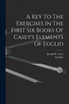 A Key To The Exercises In The First Six Books Of Casey's Elements Of Euclid