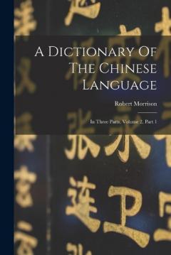 Coperta cărții A Dictionary Of The Chinese Language: In Three Parts, Volume 2, Part 1