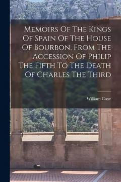 Memoirs Of The Kings Of Spain Of The House Of Bourbon, From The Accession Of Philip The Fifth To The Death Of Charles The Third