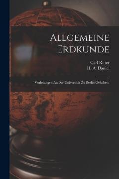 Allgemeine Erdkunde: Vorlesungen An Der Universität Zu Berlin Gehalten.