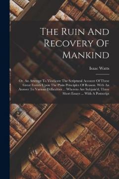 The Ruin And Recovery Of Mankind: Or, An Attempt To Vindicate The Scriptural Account Of These Great Events Upon The Plain Principles Of Reason. With An Answer To Various Difficulties ... Whereto Are Subjoin'd, Three Short Essays ... With A Postscript