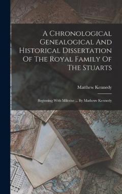 A Chronological Genealogical And Historical Dissertation Of The Royal Family Of The Stuarts: Beginning With Milesius ... By Matheuv Kennedy