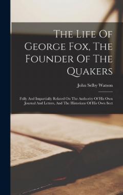 Coperta cărții The Life Of George Fox, The Founder Of The Quakers: Fully And Impartially Related On The Authority Of His Own Journal And Letters, And The Historians Of His Own Sect