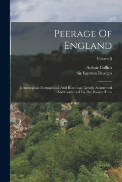 Coperta cărții Peerage Of England: Genealogical, Biographical, And Historical. Greatly Augmented And Continued To The Present Time; Volume 8